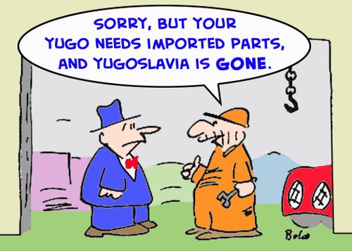 'Sorry, but your Yugo needs imported parts, and Yugoslavia is gone.'