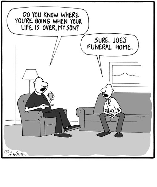 'Do you know where you're going when your life is over, my son?' 'Sure. Joe's Funeral Home.'