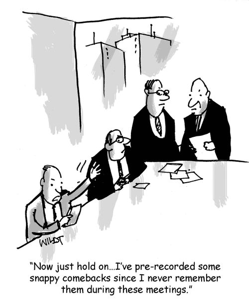 "Now just hold on...I've pre-recorded some snappy comebacks since I never remember them during these meetings."