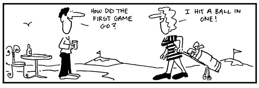 'How did the first game go?' - 'I hit a ball in one.'