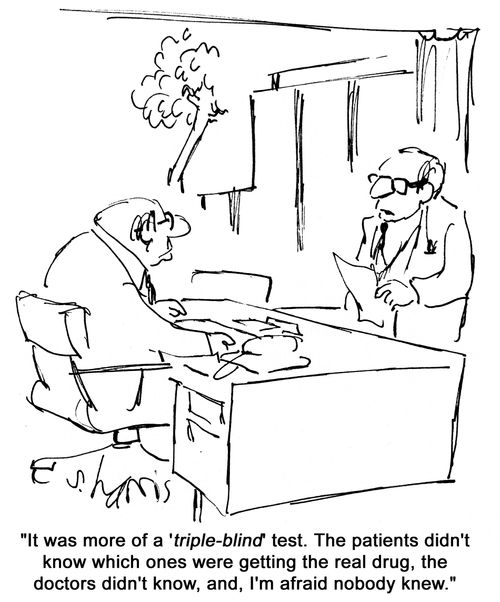 'It was more of a 'triple blind' test.  The patients didn't know which ones were getting the real drug, the doctors didn't know, and, I'm afraid nobody knew.'