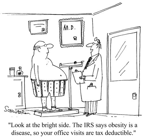 Look at the bright side. The I.R.S. says obesity is a disease, so your office visits are tax deductible.