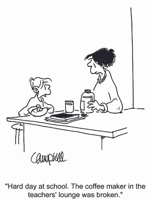 'Hard day at school. The coffee maker in the teachers' lounge was broken.'