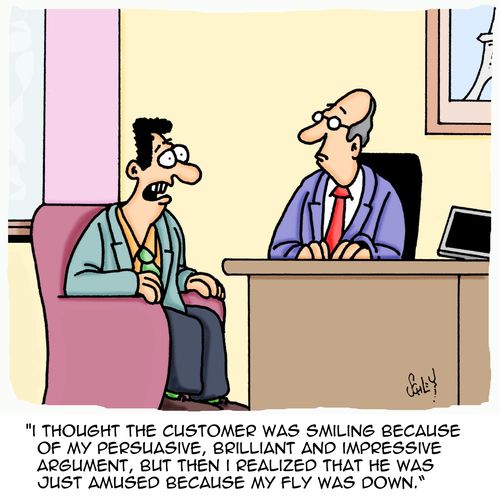 'I thought the customer was smiling because of my persuasive, brilliant and impressive argument, but then I realized that he was just amused because my fly was down.'