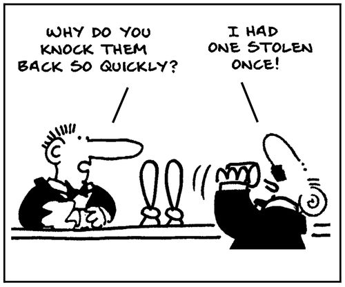 'Why do you knock them back so quickly?' - 'I had one stolen once.'