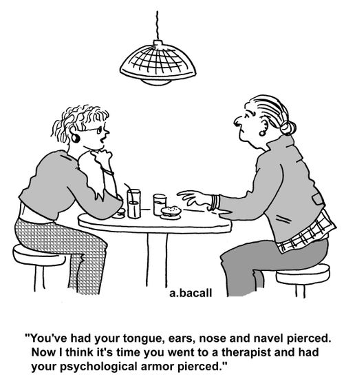 'You've had your tongue, ears, nose and naval pierced. Now I think it's time you went to a therapist and had your psychological armor pierced.'