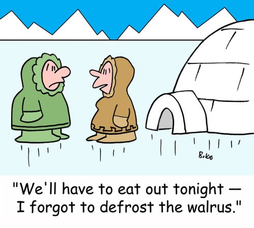 'We'll have to eat out tonight -- I forgot to defrost the walrus.'