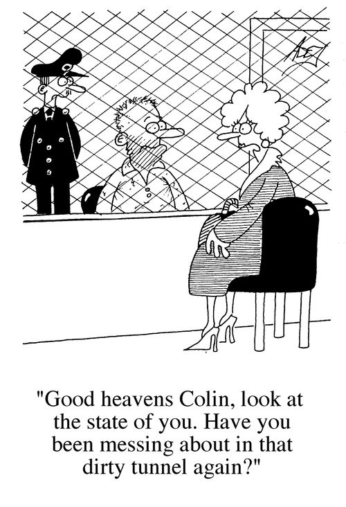 "Good heavens Colin look at the state of you.  Have you been messing about in that dirty tunnel again?"