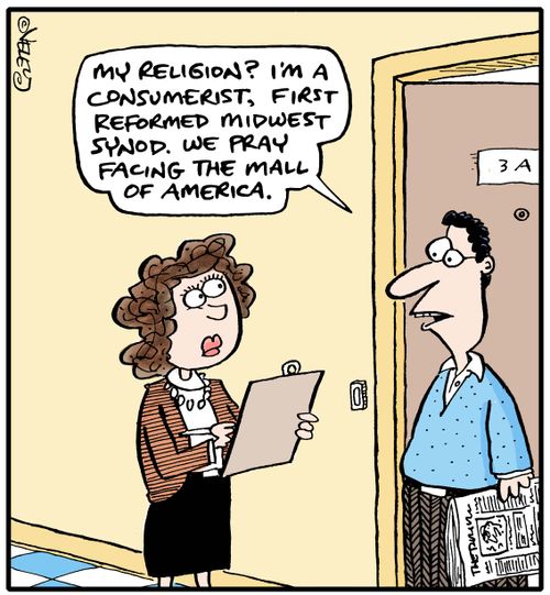 "My religion? I'm a consumerist, first reformed midwest synod. We pray facing the Mall of America."