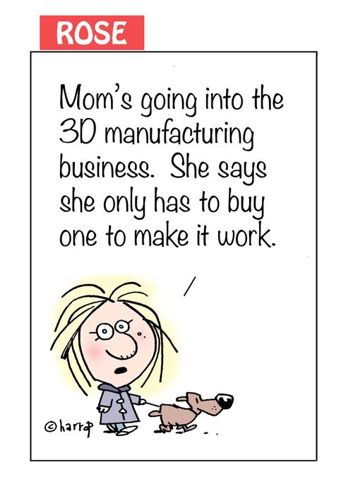 "Mom's going into the 3D manufacturing business. She says she only has to buy one to make it work."
