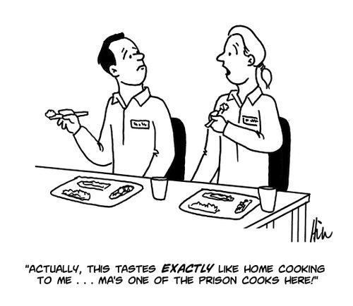 "Actually, this tastes exactly like home cooking to me...ma's one of the prison cooks here!"