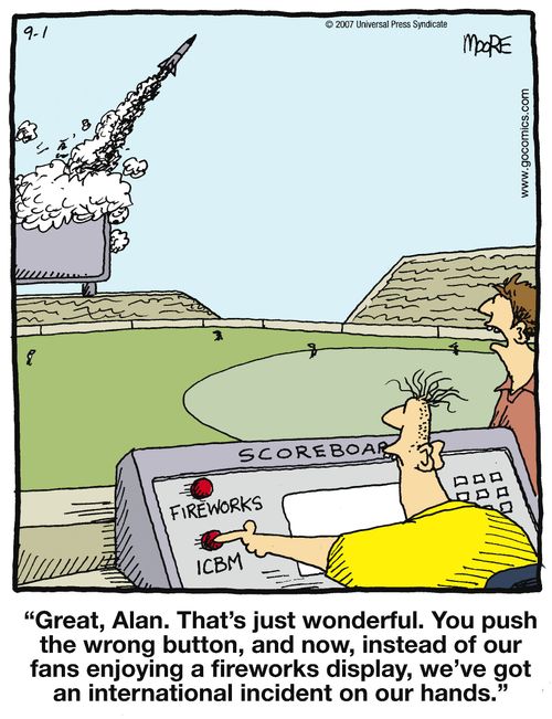 '...You push the wrong button, and now, instead of our fans enjoying a fireworks display, we've got an international incident on our hands.'
