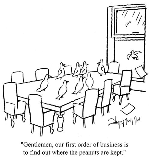'Gentlemen, our first order of business is to find out where the peanuts are kept.'