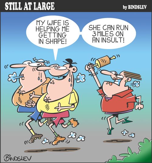 "My wife is helping me getting in shape! She can run 3 miles on an insult!"