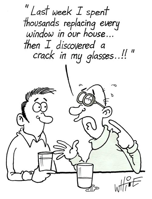 "Last week I spent thousands replacing every window in our house...then I discovered a crack in my glasses..."