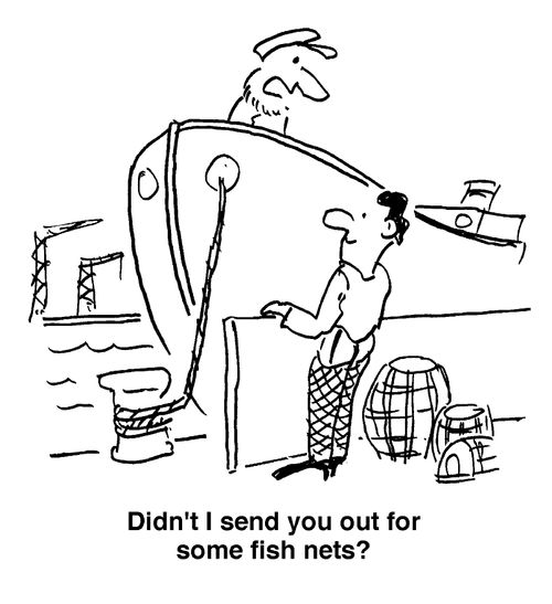 "Didn't I send you out for some fish nets?"