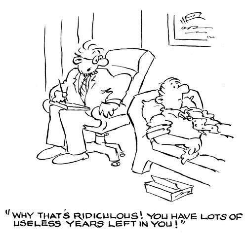 'Why that's ridiculous! You have lots of useless years left in you!'