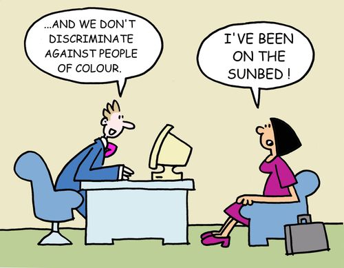 -...And we don't discriminate against people of colour. -I've been on the sunbed!