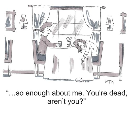 "...so enough about me. You're dead, aren't you?"