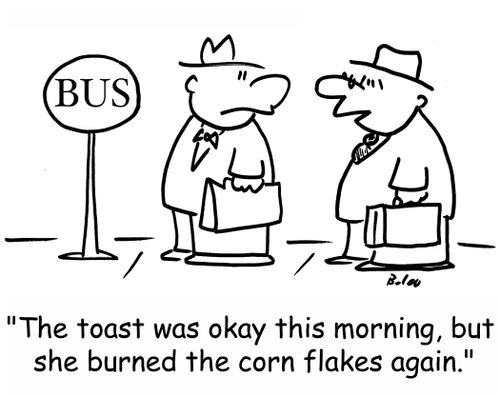 'The toast was okay this morning, but she burned the corn flakes again.'