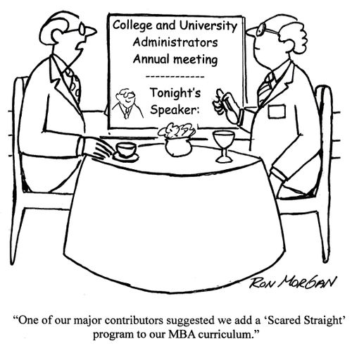 'one of our major contributors suggested we add a Scared Straight program to our MBA curriculum.'