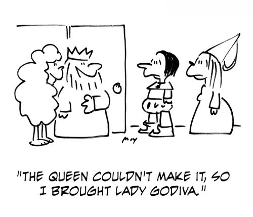 'The Queen couldn't make it, so I brought Lady Godiva.'