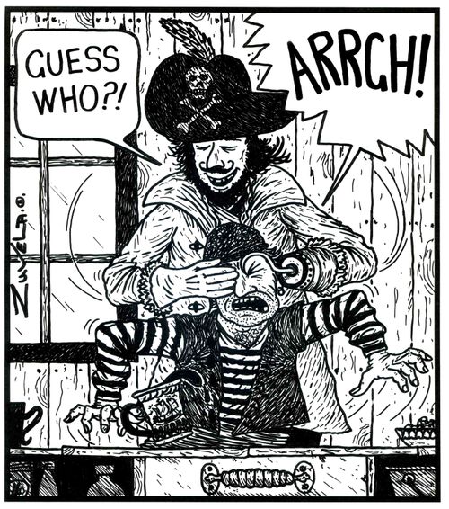 'Guess who?!' 'ARRGH!' (a pirates hook sticking into the eye of another pirate)