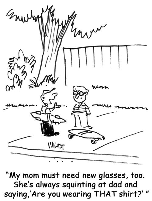 My mom must need new glasses, too. She's always squinting at dad and saying, 'are you wearing THAT shirt?' 