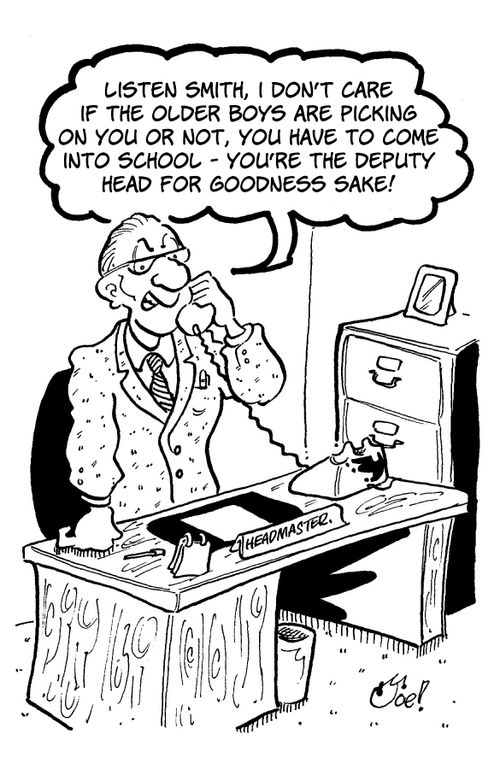 "Listen Smith, I don't care if the older boys are picking on you or not, you have to come into school - you're the deputy head for goodness sake!"