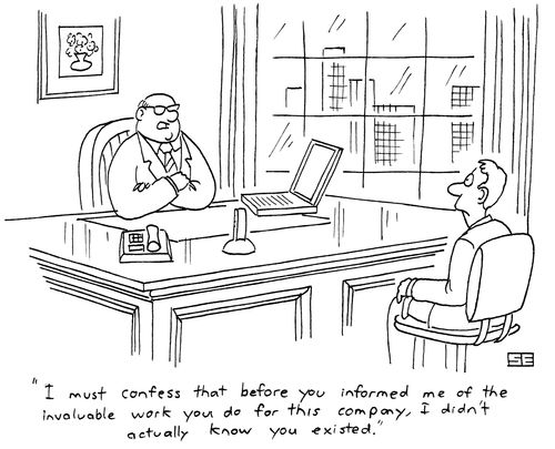 'I must confess that before you informed me of the invaluable work you do for this company, I didn't actually know you existed.'