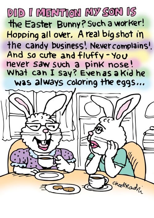 "Did I mention my son is the Easter Bunny? Such a worker! Hopping all over. A real big shot in the candy business! Never complains! And so cute and fluffy - you never saw such a pink nose! What can I say? Even as a kid he was always coloring the eggs..."