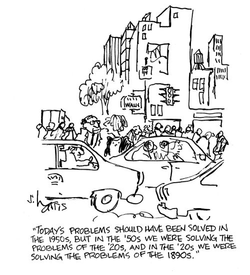 Today's problems should have been solved in the 1950s, but in the '50s we were solving the problems of the '20s, and in the 20's we were solving the problems of the 1890's.