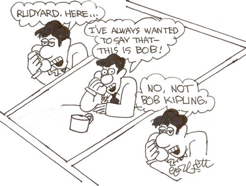 'Rudyard here,,,I've always wanted to say that - this is Bob,,,No, not Bob Kipling,'
