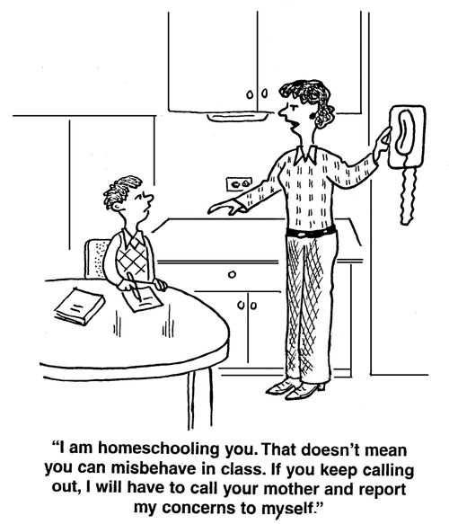 I am homeschooling you. That doesn't mean you can misbehave in class. If you keep calling out, I'll have to call your mother and report my concerns to myself.