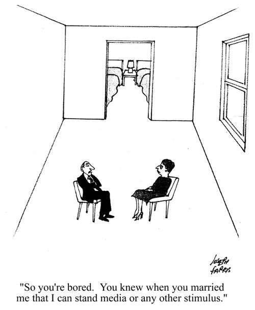 So you're bored. You knew when you married me that I can't stand media or any other stimulus.