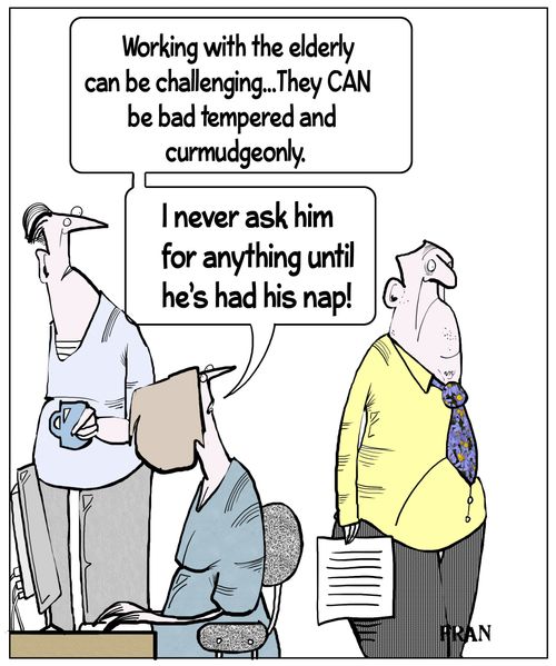 "Working with the elderly can be challenging... They can be bad tempered and curmudgeonly. I never ask him for anything until he's had his nap!"