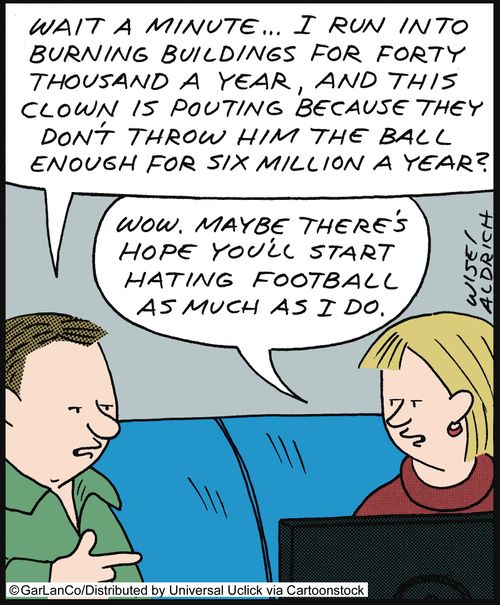 'Wait a minute. . . I run into burning buildings for forty thousand a year, and this clown is pouting because they don't throw him the ball enough for six million a year?'