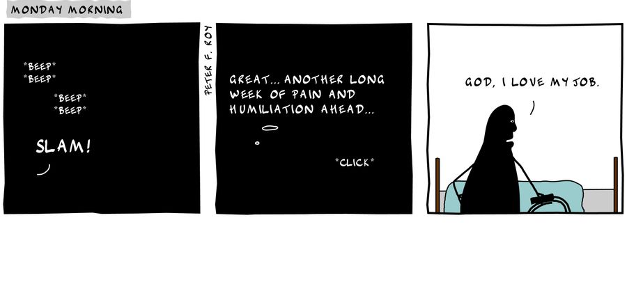 Beep' 'beep' 'beep' 'beep'' - 'Slam!' - 'Great... another long week of pain and humiliation ahead...' - ''Click'' - 'God, Ilove my job.' - '' - 