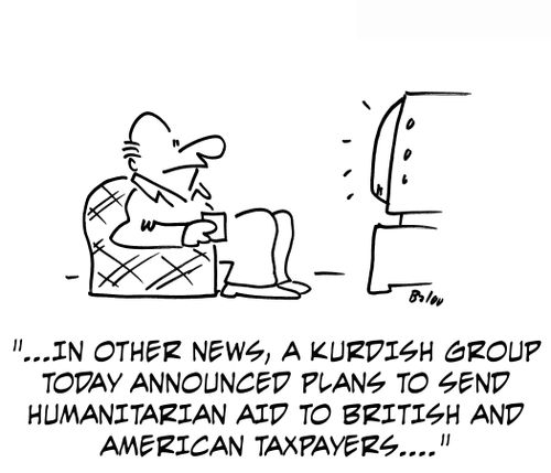 In other news, a Kurdish group today announced plans to send humanitarian aid to British and American taxpayers...'