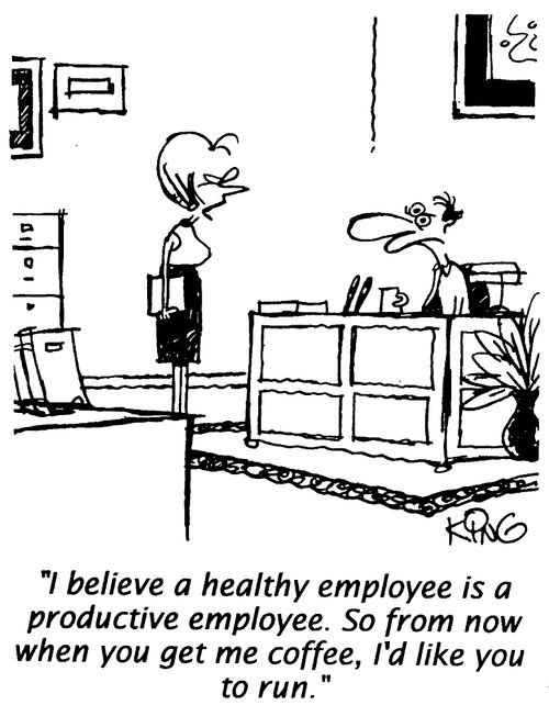 "I believe a healthy employee is a productive employee. So from now when you get me coffee, I'd like you to run."