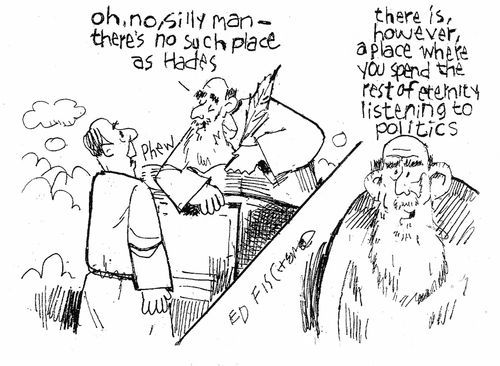 "Oh, no, silly man - there's no such place as Hades...there is, however, a place where you spend the rest of eternity listening to politics."