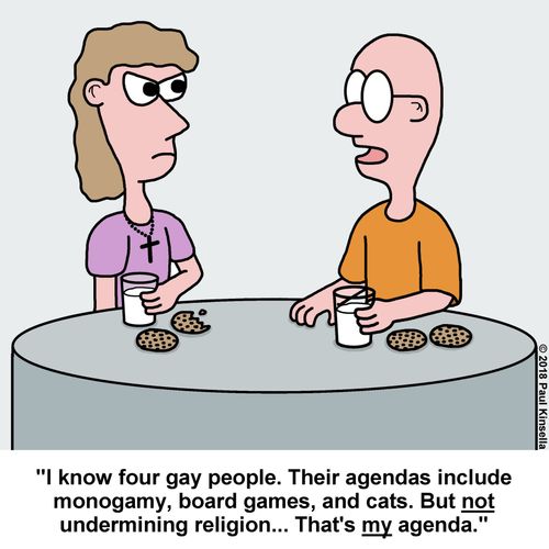 "I know four gay people. Their agendas include monogamy, board games, and cats. But not undermining religion... That's my agenda."