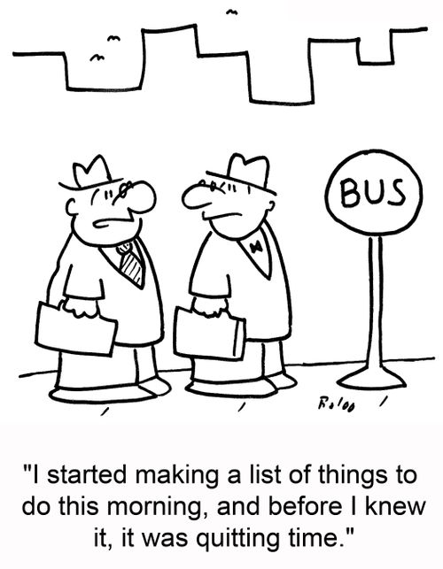 'I started making a list of things to do this morning, and before I knew it, it was quitting time.'