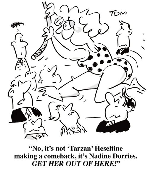'No, it's not 'Tarzan' Heseltine making a comeback, it's Nadine Dorries - get her out of here!'