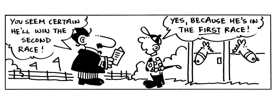 -You seem certain he'll win the second race! -Yes, because he's in the FIRST race!
