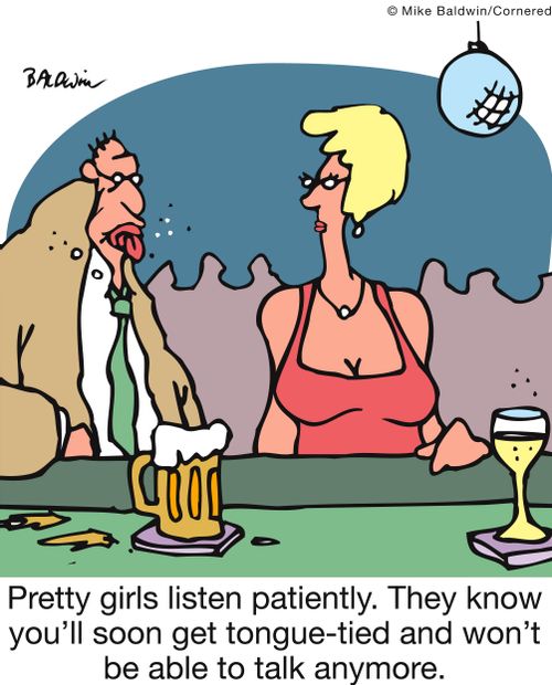 Pretty girls listen patiently. They know you'll soon get tongue-tied and won't be able to talk anymore.