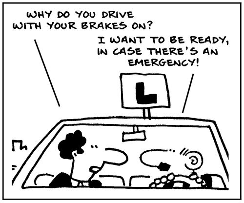 'Why do you drive with your brakes on? I want to be ready in case there's an emergency.'