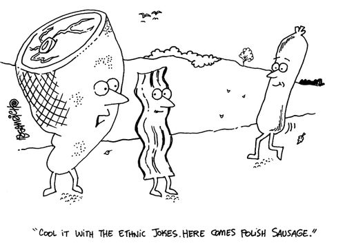'Cook it with the ethnic jokes.  Here comes Polish sausage.'