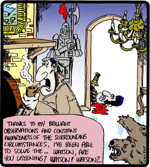 'Thanks to my brilliant observations and constant awareness of the surrounding circumstances, I've been able to solve the. . . Watson, are you listening?'
