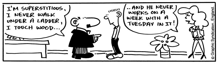 'I'm superstitious, I never walk under a ladder, I touch wood...' '..And he never works on a week with a Tuesday in it!'